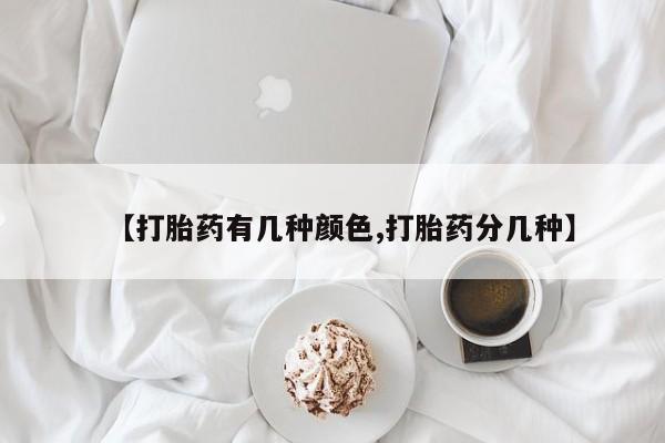 流产药在线购买【打胎药有几种颜色,打胎药分几种】