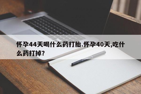 流产药在线购买怀孕44天喝什么药打胎.怀孕40天,吃什么药打掉？