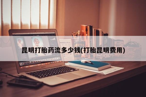 流产药在线购买昆明打胎药流多少钱(打胎昆明费用)