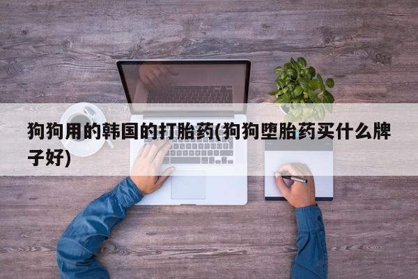 流产药在线购买狗狗用的韩国的打胎药(狗狗堕胎药买什么牌子好)