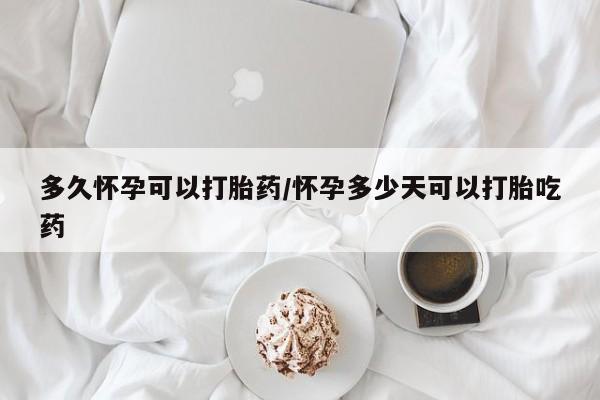 流产药在线购买多久怀孕可以打胎药/怀孕多少天可以打胎吃药