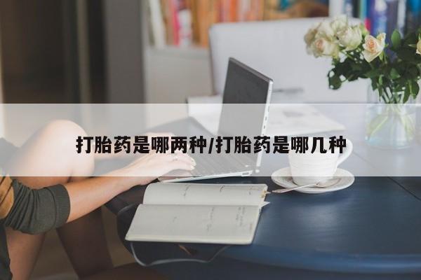 流产药在线购买打胎药是哪两种/打胎药是哪几种