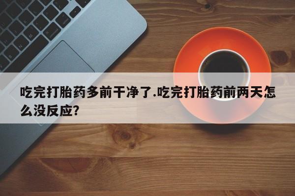 流产药在线购买吃完打胎药多前干净了.吃完打胎药前两天怎么没反应？