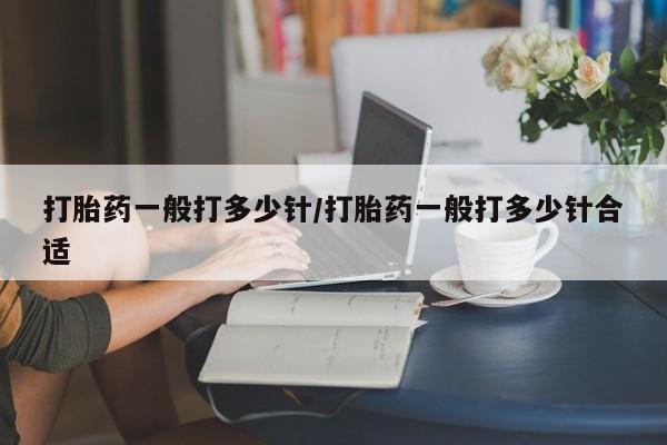 流产药在线购买打胎药一般打多少针/打胎药一般打多少针合适