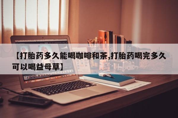 流产药在线购买【打胎药多久能喝咖啡和茶,打胎药喝完多久可以喝益母草】