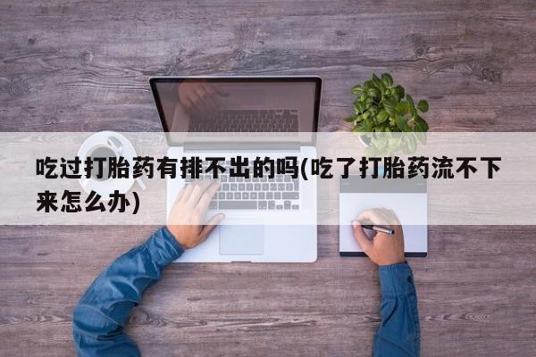 流产药在线购买吃过打胎药有排不出的吗(吃了打胎药流不下来怎么办)