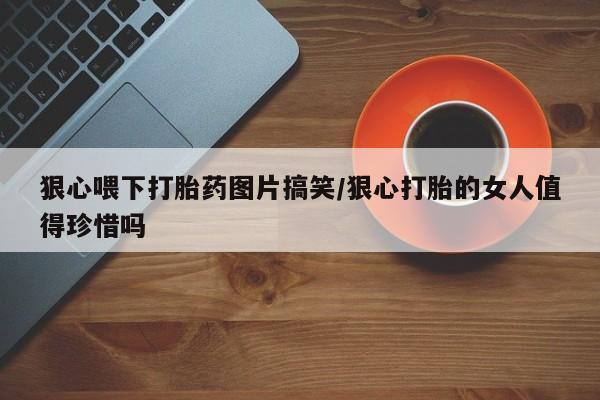 流产药在线购买狠心喂下打胎药图片搞笑/狠心打胎的女人值得珍惜吗