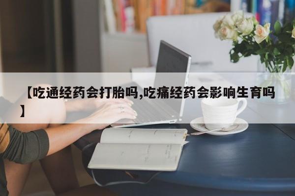 流产药在线购买【吃通经药会打胎吗,吃痛经药会影响生育吗】