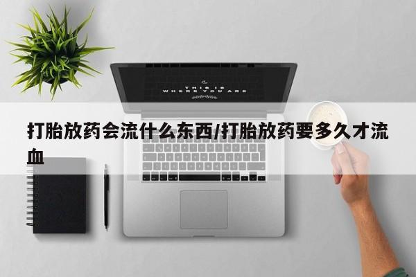 流产药在线购买打胎放药会流什么东西/打胎放药要多久才流血