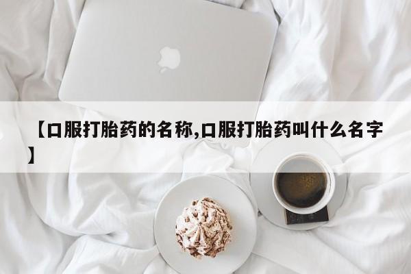 流产药在线购买【口服打胎药的名称,口服打胎药叫什么名字】