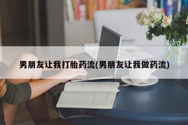 流产药在线购买男朋友让我打胎药流(男朋友让我做药流)