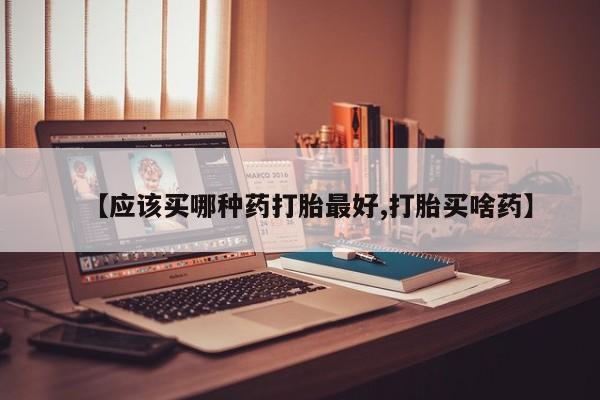 流产药在线购买【应该买哪种药打胎最好,打胎买啥药】