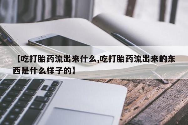 流产药在线购买【吃打胎药流出来什么,吃打胎药流出来的东西是什么样子的】