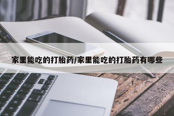 流产药在线购买家里能吃的打胎药/家里能吃的打胎药有哪些