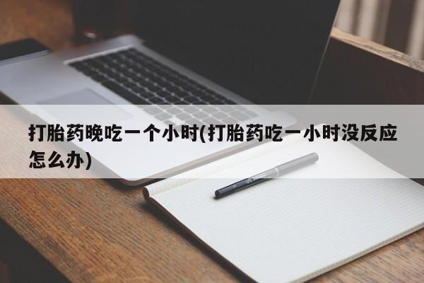流产药在线购买打胎药晚吃一个小时(打胎药吃一小时没反应怎么办)