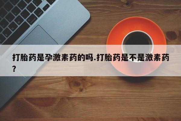 流产药在线购买打胎药是孕激素药的吗.打胎药是不是激素药？