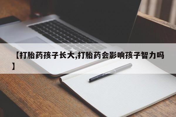 流产药在线购买【打胎药孩子长大,打胎药会影响孩子智力吗】
