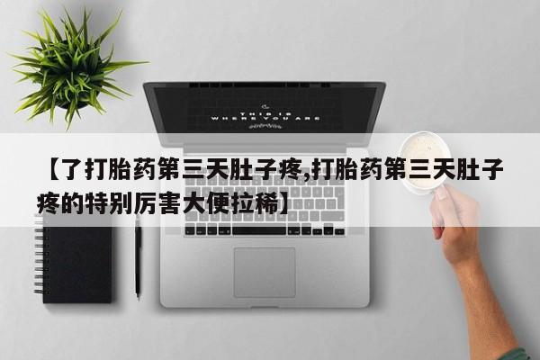 流产药在线购买【了打胎药第三天肚子疼,打胎药第三天肚子疼的特别厉害大便拉稀】