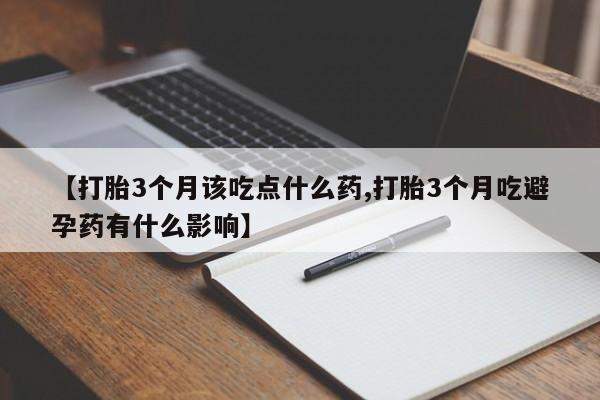 流产药在线购买【打胎3个月该吃点什么药,打胎3个月吃避孕药有什么影响】
