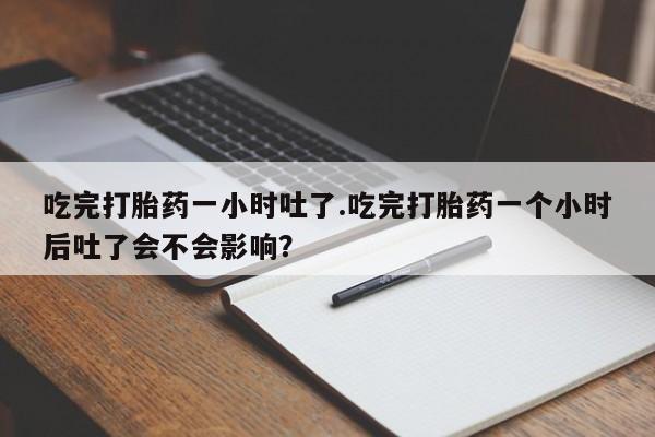 流产药在线购买吃完打胎药一小时吐了.吃完打胎药一个小时后吐了会不会影响？
