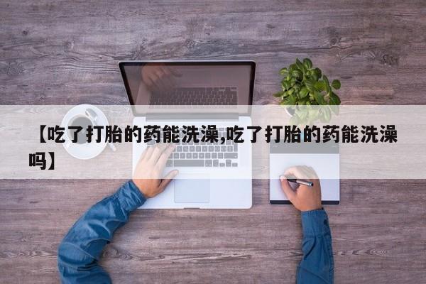流产药在线购买【吃了打胎的药能洗澡,吃了打胎的药能洗澡吗】