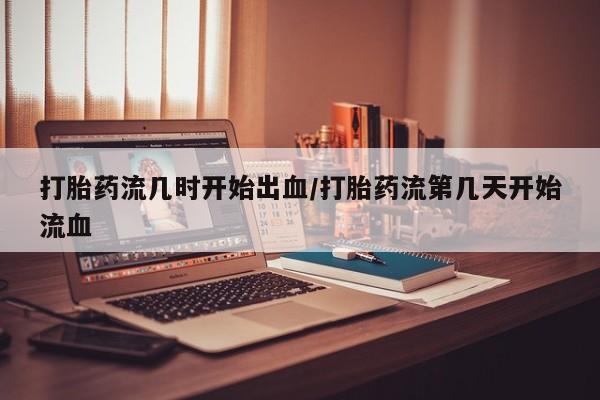 流产药在线购买打胎药流几时开始出血/打胎药流第几天开始流血