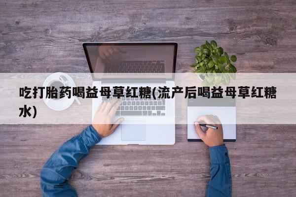 流产药在线购买吃打胎药喝益母草红糖(流产后喝益母草红糖水)