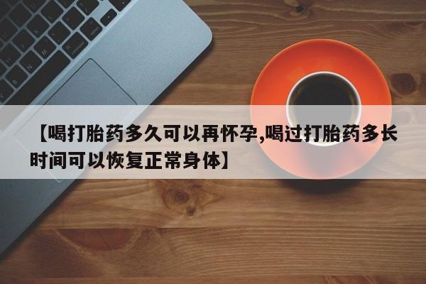 流产药在线购买【喝打胎药多久可以再怀孕,喝过打胎药多长时间可以恢复正常身体】