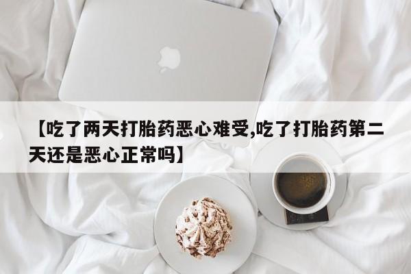 流产药在线购买【吃了两天打胎药恶心难受,吃了打胎药第二天还是恶心正常吗】