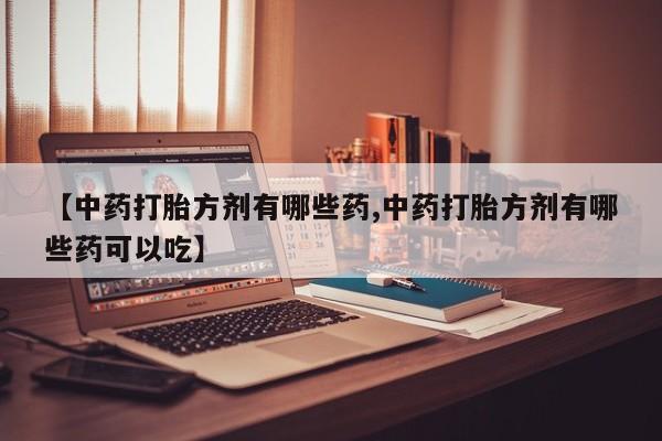 流产药在线购买【中药打胎方剂有哪些药,中药打胎方剂有哪些药可以吃】