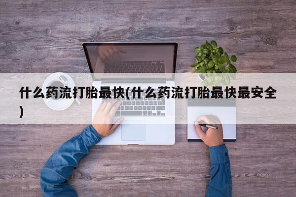 流产药在线购买什么药流打胎最快(什么药流打胎最快最安全)