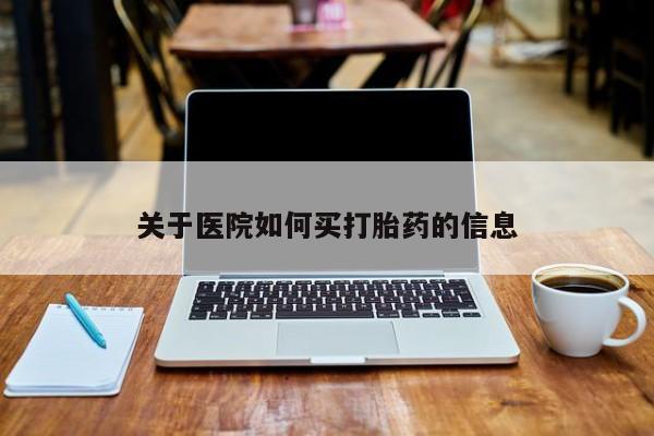流产药在线购买关于医院如何买打胎药的信息