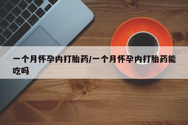 流产药在线购买一个月怀孕内打胎药/一个月怀孕内打胎药能吃吗