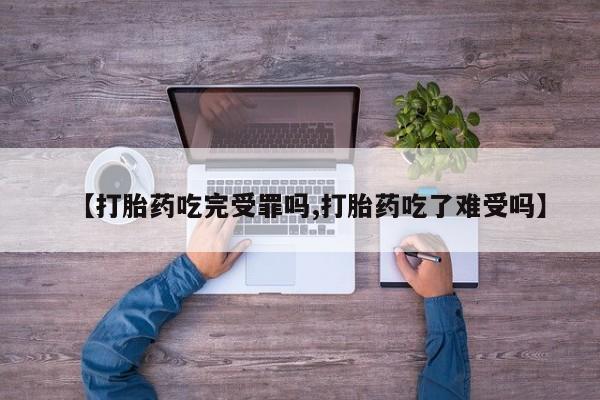 流产药在线购买【打胎药吃完受罪吗,打胎药吃了难受吗】