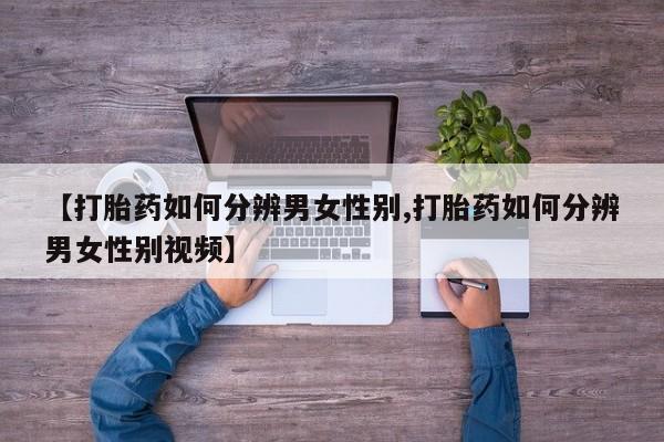 流产药在线购买【打胎药如何分辨男女性别,打胎药如何分辨男女性别视频】