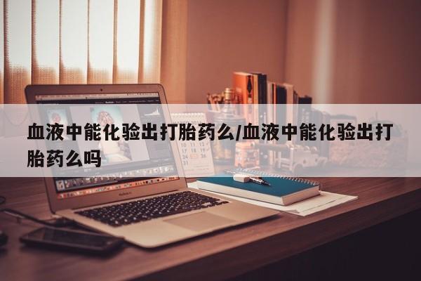 流产药在线购买血液中能化验出打胎药么/血液中能化验出打胎药么吗
