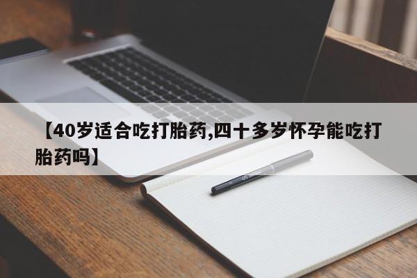 流产药在线购买【40岁适合吃打胎药,四十多岁怀孕能吃打胎药吗】