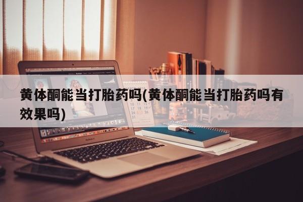 流产药在线购买黄体酮能当打胎药吗(黄体酮能当打胎药吗有效果吗)