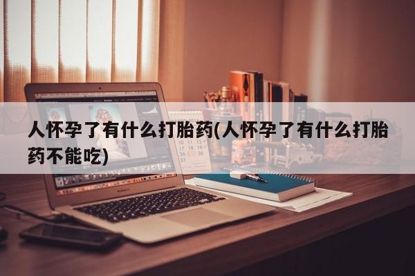 流产药在线购买人怀孕了有什么打胎药(人怀孕了有什么打胎药不能吃)