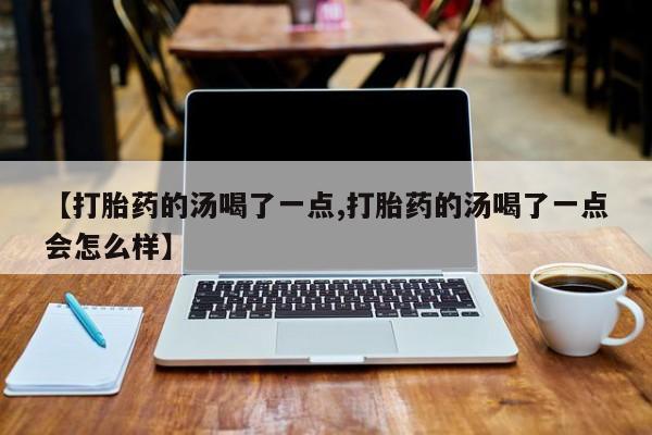 流产药在线购买【打胎药的汤喝了一点,打胎药的汤喝了一点会怎么样】