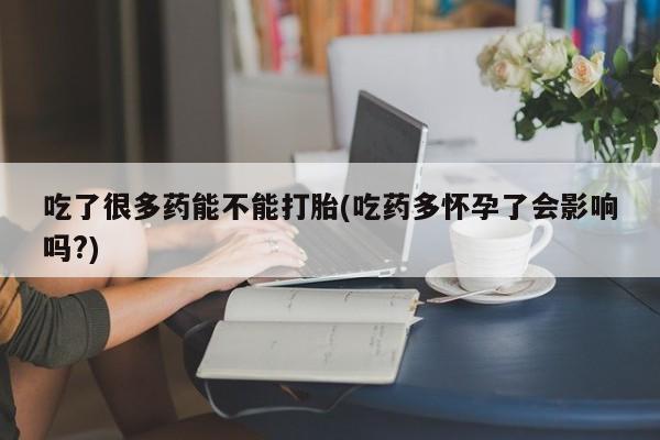 流产药在线购买吃了很多药能不能打胎(吃药多怀孕了会影响吗?)