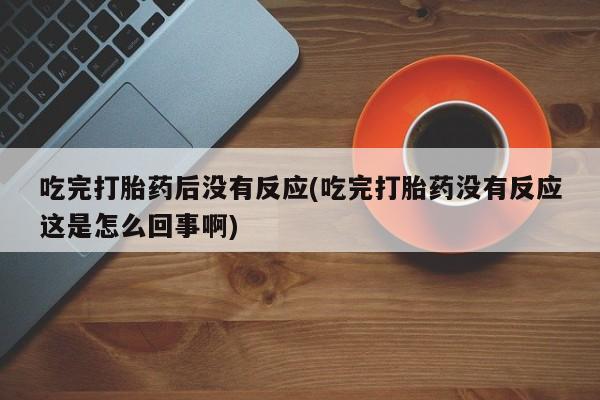流产药在线购买吃完打胎药后没有反应(吃完打胎药没有反应这是怎么回事啊)
