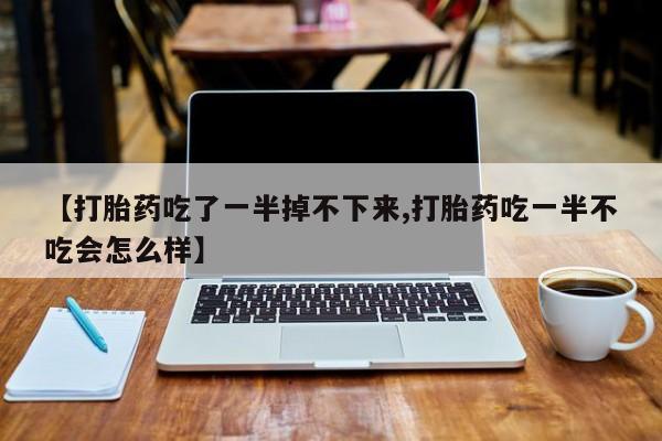 流产药在线购买【打胎药吃了一半掉不下来,打胎药吃一半不吃会怎么样】