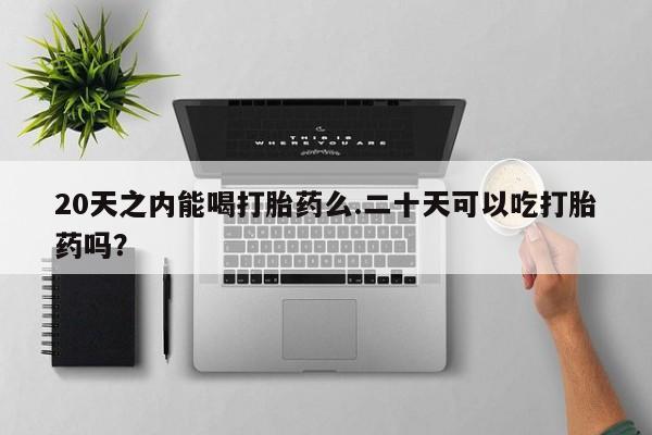 流产药在线购买20天之内能喝打胎药么.二十天可以吃打胎药吗？