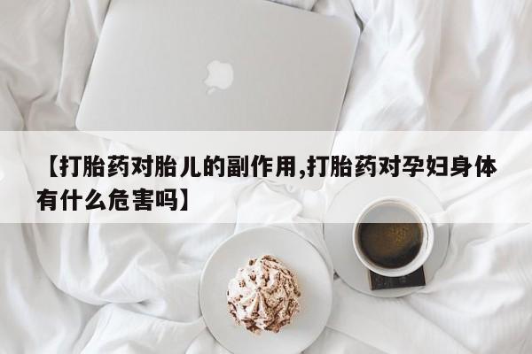 流产药在线购买【打胎药对胎儿的副作用,打胎药对孕妇身体有什么危害吗】