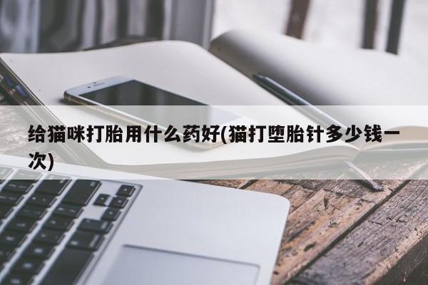 流产药在线购买给猫咪打胎用什么药好(猫打堕胎针多少钱一次)
