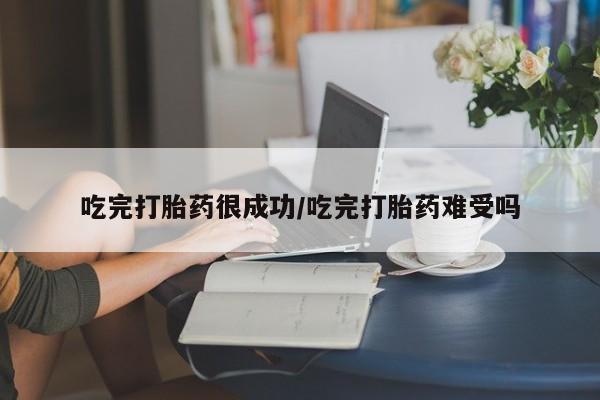 流产药在线购买吃完打胎药很成功/吃完打胎药难受吗