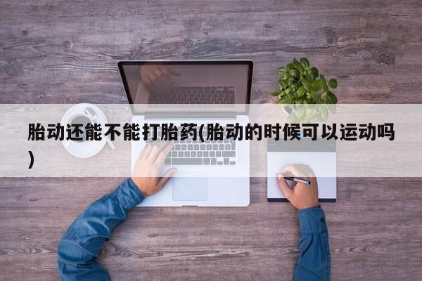 流产药在线购买胎动还能不能打胎药(胎动的时候可以运动吗)