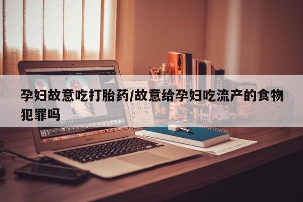 流产药在线购买孕妇故意吃打胎药/故意给孕妇吃流产的食物犯罪吗