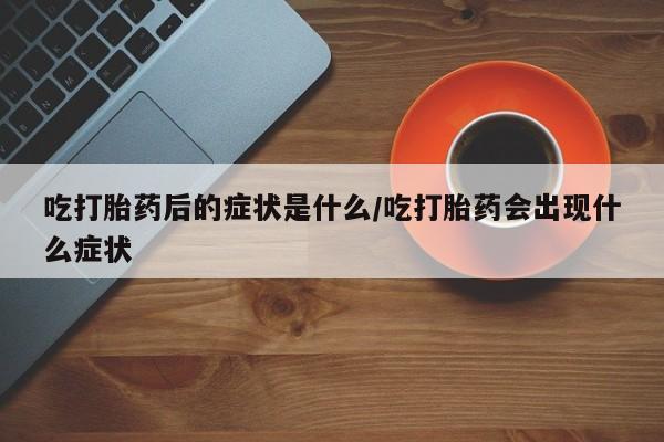 流产药在线购买吃打胎药后的症状是什么/吃打胎药会出现什么症状